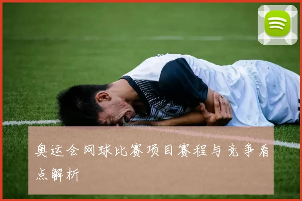 奥运会网球比赛项目赛程与竞争看点解析