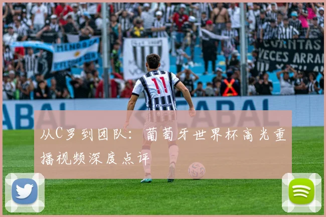 从C罗到团队：葡萄牙世界杯高光重播视频深度点评