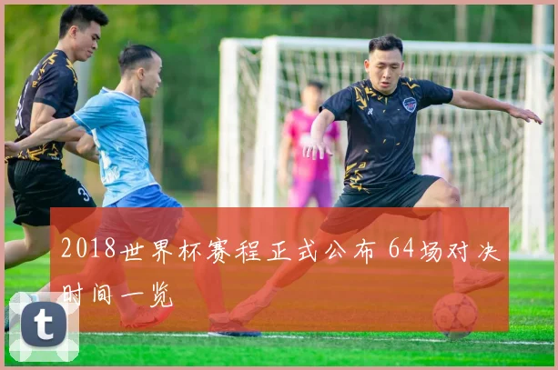 2018世界杯赛程正式公布 64场对决时间一览