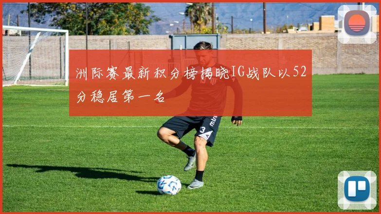 洲际赛最新积分榜揭晓IG战队以52分稳居第一名