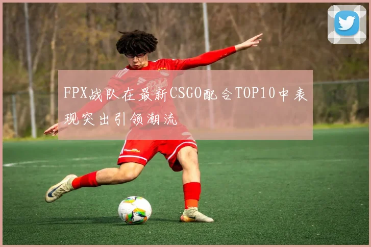 FPX战队在最新CSGO配合TOP10中表现突出引领潮流