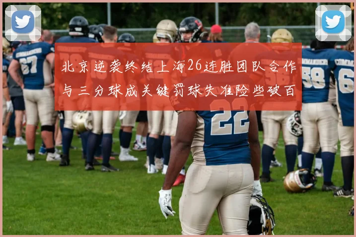 北京逆袭终结上海26连胜团队合作与三分球成关键罚球失准险些破百
