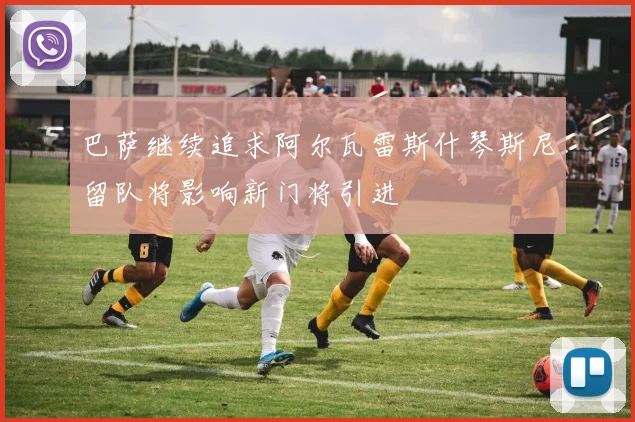 巴萨继续追求阿尔瓦雷斯什琴斯尼留队将影响新门将引进
