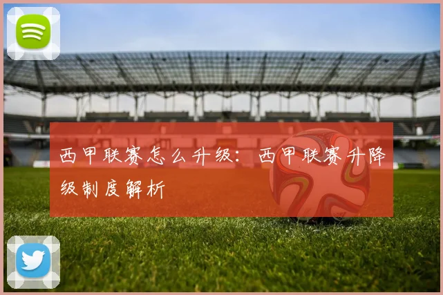 西甲联赛怎么升级：西甲联赛升降级制度解析