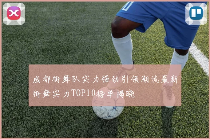 成都街舞队实力强劲引领潮流最新街舞实力TOP10榜单揭晓