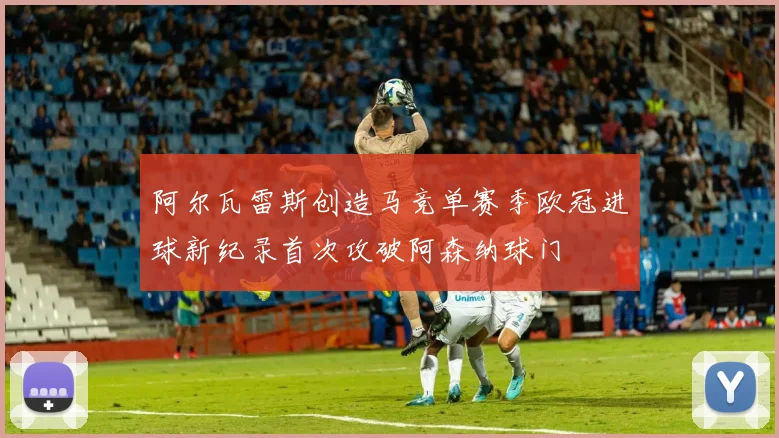 阿尔瓦雷斯创造马竞单赛季欧冠进球新纪录首次攻破阿森纳球门
