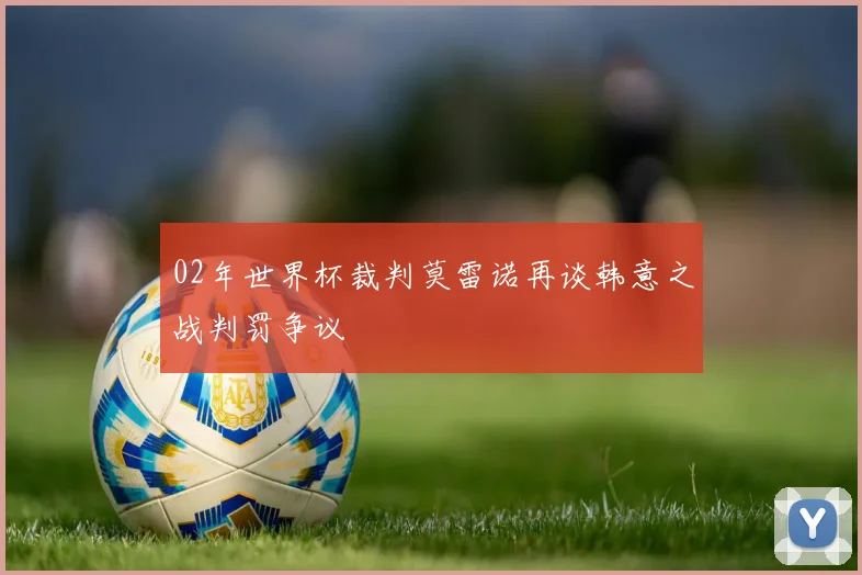02年世界杯裁判莫雷诺再谈韩意之战判罚争议
