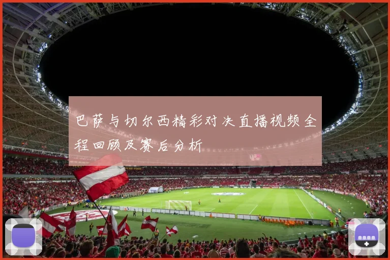 巴萨与切尔西精彩对决直播视频全程回顾及赛后分析