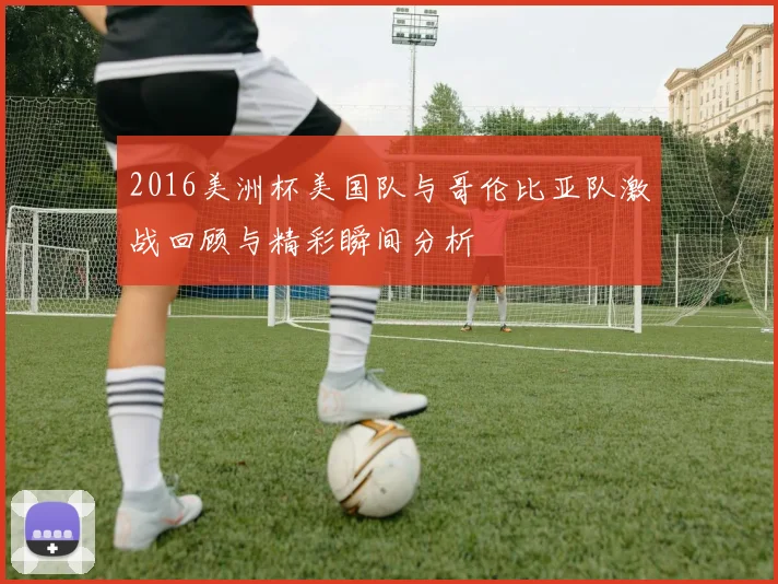 2016美洲杯美国队与哥伦比亚队激战回顾与精彩瞬间分析