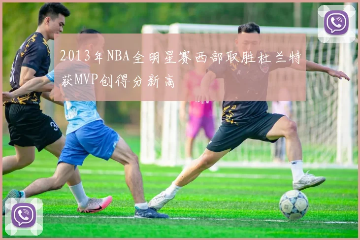 2013年NBA全明星赛西部取胜杜兰特获MVP创得分新高