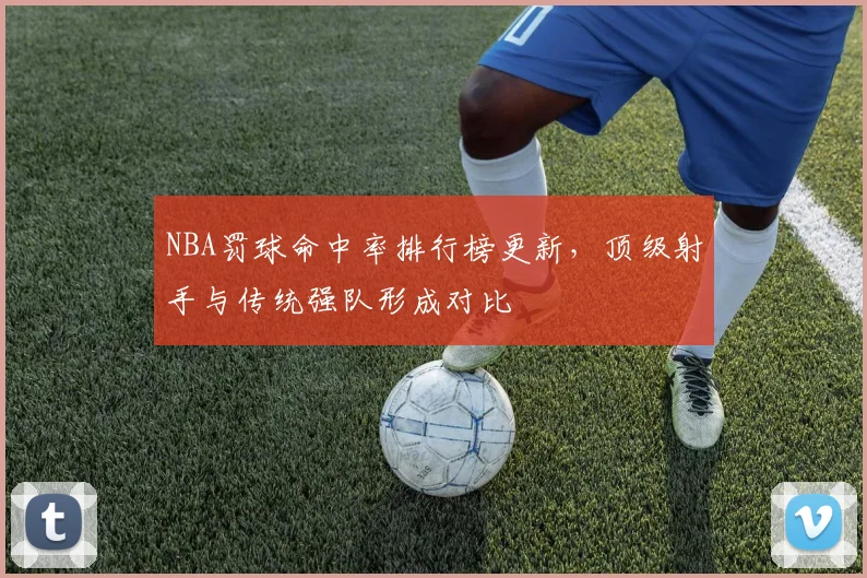 NBA罚球命中率排行榜更新，顶级射手与传统强队形成对比
