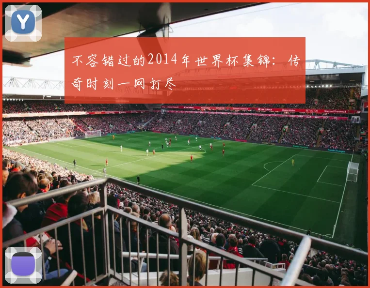 不容错过的2014年世界杯集锦：传奇时刻一网打尽