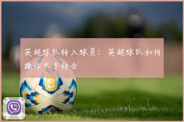 英超球队转入球员：英超球队如何操作冬季转会